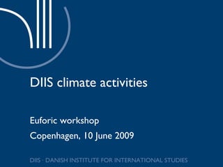 DIIS climate activities Euforic workshop Copenhagen, 10 June 2009 