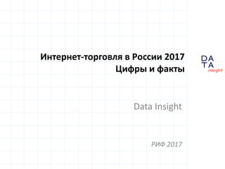 D
insight
AT
A
Интернет-торговля в России 2017
Цифры и факты
Data Insight
РИФ 2017
 