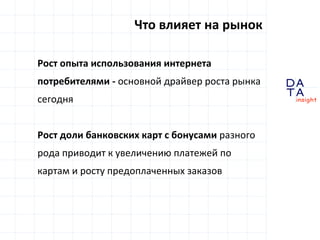 D
insight
AT
A
Рост опыта использования интернета
потребителями - основной драйвер роста рынка
сегодня
Рост доли банковских карт с бонусами разного
рода приводит к увеличению платежей по
картам и росту предоплаченных заказов
Что влияет на рынок
 