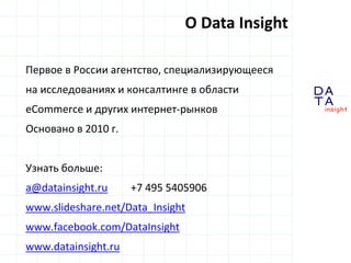 D
insight
AT
A
Первое в России агентство, специализирующееся
на исследованиях и консалтинге в области
eCommerce и других интернет-рынков
Основано в 2010 г.
Узнать больше:
a@datainsight.ru +7 495 5405906
www.slideshare.net/Data_Insight
www.facebook.com/DataInsight
www.datainsight.ru
О Data Insight
 