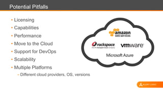 Potential Pitfalls
•  Licensing
•  Capabilities
•  Performance
•  Move to the Cloud
•  Support for DevOps
•  Scalability
•  Multiple Platforms
- Different cloud providers, OS, versions
 