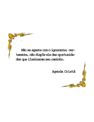´
Nãoseagastecomoignorante;cer-
tamente,nãodispõeeledasoportunida-
desqueiluminaramseucaminho.
Agenda Cristã
 