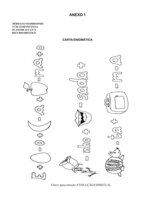 ANEXO 1
MÓDULOI:OESPIRITISMO
1ºCICLODEINFÂNCIA
PLANODEAULANº9
RECURSODIDÁTICO
CARTA ENIGMÁTICA
Chave para correção: EVOLUÇÃO ESPIRITUAL
 