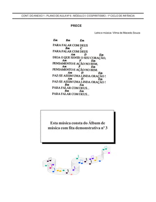 CONT. DOANEXO 1 - PLANO DE AULA Nº 6 - MÓDULO I: O ESPIRITISMO - 1º CICLO DE INFÂNCIA
Esta música consta do Álbum de
música com fita demonstrativa nº 3
PRECE
Letra e música: Vilma de Macedo Souza
 