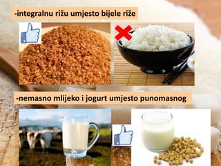 -integralnu rižu umjesto bijele riže

-nemasno mlijeko i jogurt umjesto punomasnog

 