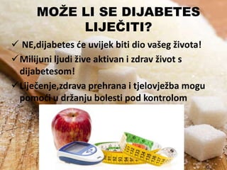 MOŽE LI SE DIJABETES
LIJEČITI?
 NE,dijabetes de uvijek biti dio vašeg života!
Milijuni ljudi žive aktivan i zdrav život s
dijabetesom!
Liječenje,zdrava prehrana i tjelovježba mogu
pomodi u držanju bolesti pod kontrolom

 