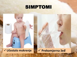 SIMPTOMI

 Učestalo mokrenje

 Prekomjerna žeđ

 