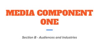 MEDIA COMPONENT
ONE
Section B - Audiences and Industries
 