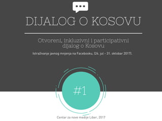 DIJALOG O KOSOVU
Otvoreni, inkluzivni i participativni
dijalog o Kosovu
#1
Centar za nove medije Liber, 2017
Istraživanje javnog mnjenja na Facebooku, (24. jul - 31. oktobar 2017). 
 