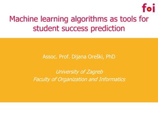 Machine learning algorithms as tools for
student success prediction
Assoc. Prof. Dijana Oreški, PhD
University of Zagreb
Faculty of Organization and Informatics
 