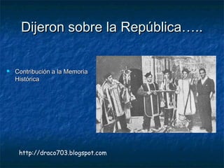 Dijeron sobre la República…..Dijeron sobre la República…..
 Contribución a la MemoriaContribución a la Memoria
HistóricaH...