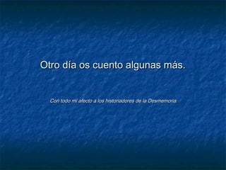Otro día os cuento algunas más.Otro día os cuento algunas más.
Con todo mi afecto a los historiadores de la DesmemoriaCon todo mi afecto a los historiadores de la Desmemoria
 