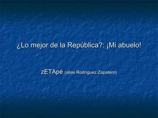 ¿Lo mejor de la República?: ¡Mi abuelo!¿Lo mejor de la República?: ¡Mi abuelo!
zETApézETApé (alias Rodríguez Zapatero)(alias Rodríguez Zapatero)
 