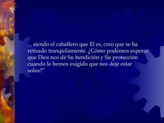 ... siendo el caballero que Él es, creo que se ha  retirado tranquilamente. ¿Cómo podemos esperar que Dios nos dé Su bendición y Su protección cuando le hemos exigido que nos deje estar solos?” 