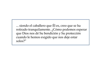 ... siendo el caballero que Él es, creo que se ha
retirado tranquilamente. ¿Cómo podemos esperar
que Dios nos dé Su bendición y Su protección
cuando le hemos exigido que nos deje estar
solos?”
 