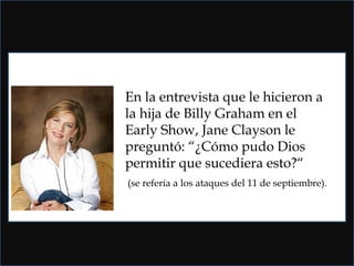 En la entrevista que le hicieron a
la hija de Billy Graham en el
Early Show, Jane Clayson le
preguntó: “¿Cómo pudo Dios
permitir que sucediera esto?“
(se refería a los ataques del 11 de septiembre).
 