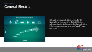 General Electric
Dijital Liderlik
GE, yatırım yaptığı tüm sektörlerde
Nesnelerin İnterneti ve Bulut Bilişim
teknolojilerini kullanarak kullandığı tüm
kilit ekipmanları ve araçları ‘akıllı’ hale
getiriyor.
 