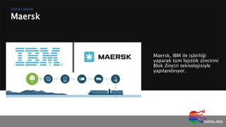 Maersk
Dijital Liderlik
Maersk, IBM ile işbirliği
yaparak tüm lojistik zincirini
Blok Zinciri teknolojisiyle
yapılandırıyor.
 