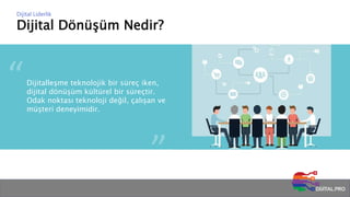 Dijital Dönüşüm Nedir?
Dijital Liderlik
Dijitalleşme teknolojik bir süreç iken,
dijital dönüşüm kültürel bir süreçtir.
Odak noktası teknoloji değil, çalışan ve
müşteri deneyimidir.
 