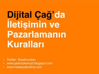 Dijital Çağ’da
  İletişimin ve
  Pazarlamanın
  Kuralları$
•  Twitter: @pelinozkan"
•  www.pelinozkancat.blogspot.com"
•  www.mediacatonline.com"
 