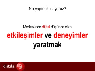 Ne yapmak istiyoruz?Merkezinde dijital düşünce olanetkileşimler ve deneyimler yaratmak