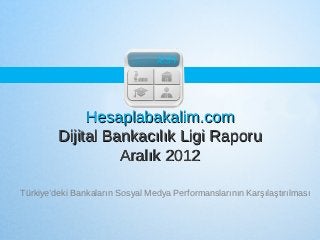 Hesaplabakalim.com
         Dijital Bankacılık Ligi Raporu
                   Aralık 2012

Türkiye’deki Bankaların Sosyal Medya Performanslarının Karşılaştırılması
 
