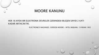 MOORE KANUNU
HER 18 AYDA BIR ELEKTRONIK DEVRELER ÜZERINDEKI BILEŞEN SAYISI 2 KATI
KADAR ARTACAKTIR.
ELECTRONICS MAGANIZE, GORDON MOORE – INTEL BAŞKANI, 19 NISAN 1965
4
 