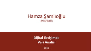 @TEAkolik
Dijital	İletişimde
Veri	Analizi
- 2017	-
Hamza	Şamlıoğlu
@TEAkolik
 