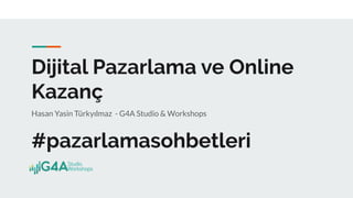Dijital Pazarlama ve Online
Kazanç
Hasan Yasin Türkyılmaz - G4A Studio & Workshops
#pazarlamasohbetleri
 