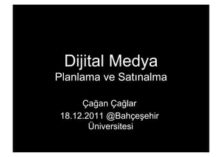 Dijital Medya
Planlama ve Satınalma

     Çağan Çağlar
18.12.2011 @Bahçeşehir
       Üniversitesi
 