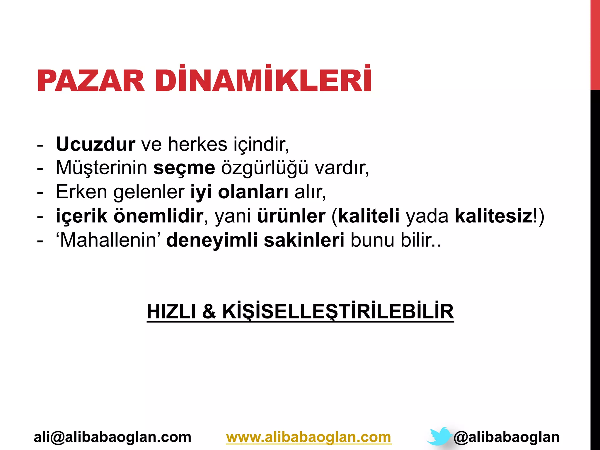 PAZAR DİNAMİKLERİ
-  Ucuzdur ve herkes içindir,
-  Müşterinin seçme özgürlüğü vardır,
-  Erken gelenler iyi olanları alır,
-  içerik önemlidir, yani ürünler (kaliteli yada kalitesiz!)
-  ‘Mahallenin’ deneyimli sakinleri bunu bilir..
HIZLI & KİŞİSELLEŞTİRİLEBİLİR
ali@alibabaoglan.com www.alibabaoglan.com @alibabaoglan
 
