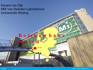 NMi  -  the Art of Measurement Eduard van Dijk  NMi Van Swinden Laboratorium Ioniserende Straling Betrouwbaar meten Delft 