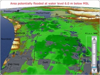 Area potentially flooded at water level 6.0 m below MSL M t.o.v. NAP Druk op de toetsen Den Haag Noordzee Markermeer A12 A4 A2 Haarlem A6 Amsterdam Utrecht A13 A9 A7 Waddenzee Noordwijk Delft - 5 m 0 m + 5m 