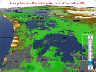 Area potentially flooded at water level 4.0 m below MSL M t.o.v. NAP Druk op de toetsen Den Haag Noordzee Markermeer A12 A4 A2 Haarlem A6 Amsterdam Utrecht A13 A9 A7 Waddenzee Noordwijk Delft - 5 m 0 m + 5m 