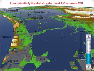 Area potentially flooded at water level 1.0 m below MSL M t.o.v. NAP Druk op de toetsen Den Haag Noordzee Markermeer A12 A4 A2 Haarlem A6 Amsterdam Utrecht A13 A9 A7 Waddenzee Noordwijk Delft - 5 m 0 m + 5m 