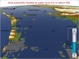 Area potentially flooded at water level 0.5 m above MSL M t.o.v. NAP Druk op de toetsen Den Haag Noordzee Markermeer A12 A4 A2 Haarlem A6 Amsterdam Utrecht A13 A9 A7 Waddenzee Noordwijk Delft - 5 m 0 m + 5m 