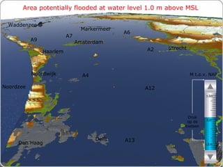 Area potentially flooded at water level 1.0 m above MSL M t.o.v. NAP Druk op de toetsen Den Haag Noordzee Markermeer A12 A4 A2 Haarlem A6 Amsterdam Utrecht A13 A9 A7 Waddenzee Noordwijk Delft - 5 m 0 m + 5m 