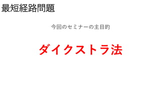 最短経路問題
今回のセミナーの主目的
ダイクストラ法
 