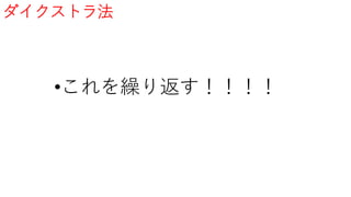 ダイクストラ法
•これを繰り返す！！！！
 