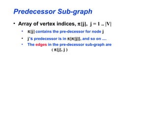 Predecessor Sub-graph
• Array of vertex indices, π[j], j = 1 .. |V|
   •   π[j] contains the pre-decessor for node j
   •   j’s predecessor is in π[π[j]], and so on ....
   •   The edges in the pre-decessor sub-graph are
                   ( π[j], j )
 