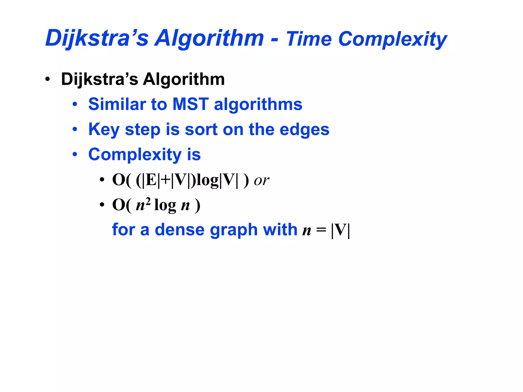 Dijkstra’s Algorithm - Time Complexity
• Dijkstra’s Algorithm
• Similar to MST algorithms
• Key step is sort on the edges
• Complexity is
• O( (|E|+|V|)log|V| ) or
• O( n2 log n )
for a dense graph with n = |V|
 