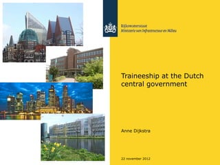Traineeship at the Dutch
central government




Anne Dijkstra




22 november 2012
 