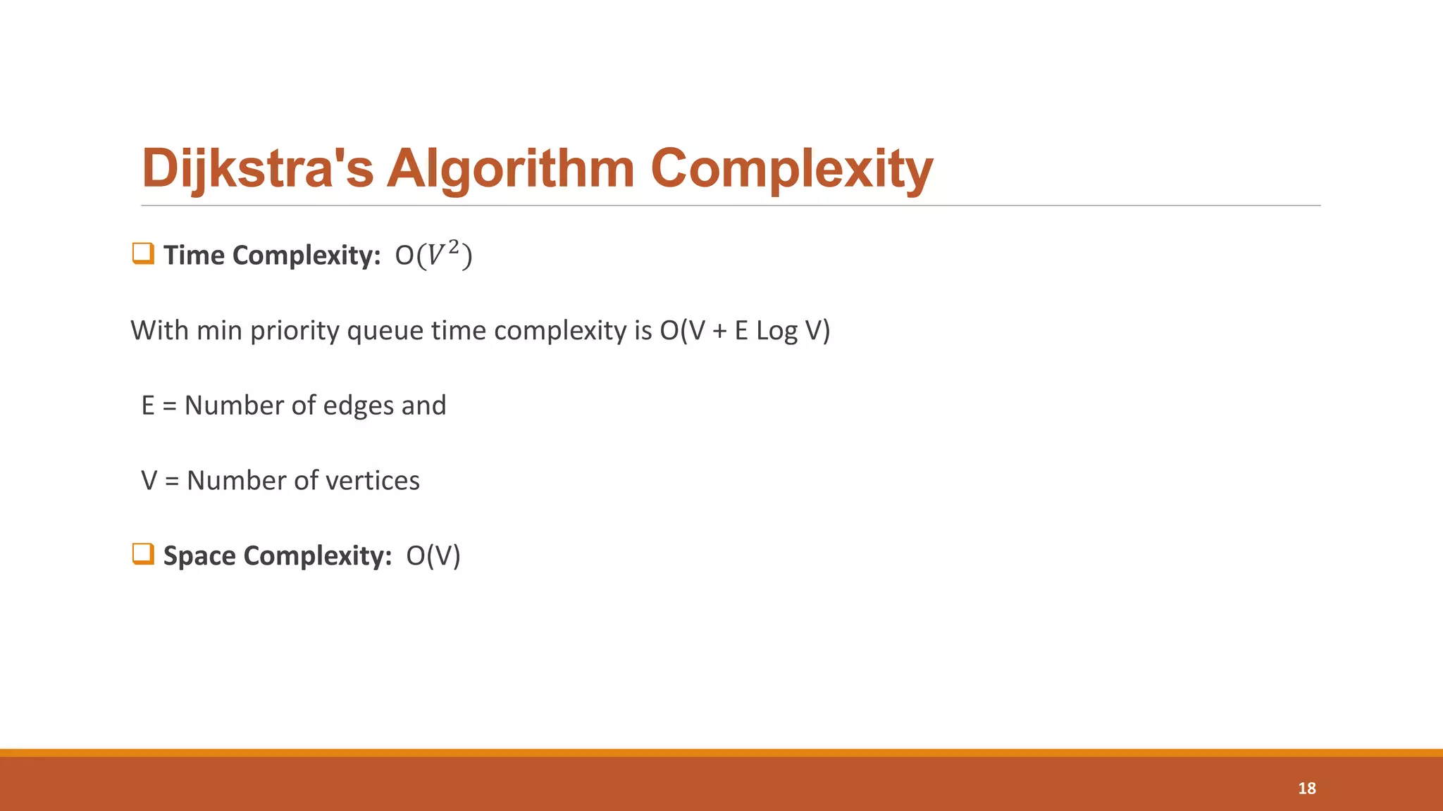 Dijkstra's Algorithm Complexity
 Time Complexity: O(𝑉2
)
With min priority queue time complexity is O(V + E Log V)
E = Number of edges and
V = Number of vertices
 Space Complexity: O(V)
18
 
