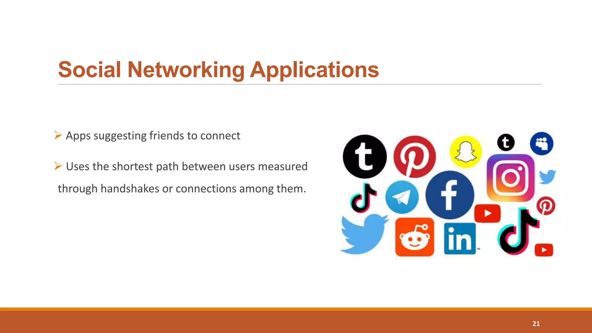 Social Networking Applications
 Apps suggesting friends to connect
 Uses the shortest path between users measured
through handshakes or connections among them.
21
 
