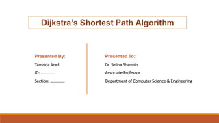 Dijkstra’s Shortest Path Algorithm
Presented By:
Tamzida Azad
ID: …………..
Section: …………..
Presented To:
Dr. Selina Sharmin
Associate Professor
Department of Computer Science & Engineering
 