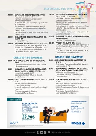 3
19.30 h	 ESPECTÁCULO CABARET DEL CIRC BOVER.
	 Precio: adultos 12 €, niños 8 €.
	 Información y reservas: www.circbover.com /
info@escentredecirc.com
	 Tel. 627 016 796 / precio especial para grupos de
más de 10 personas.
	 Venta anticipada de entradas en el Museu del Calçat
i de la Pell y Can Joan Blancos Kids (avenida del
General Luque).
	 Lugar: carpa del Circ Bover en el patio de armas del
Cuartel General Luque.
20.00 h	 PISTOLETAZO E INICIO DE LA SETMANA GRAN
DEL DIJOUS BO.
	 Lugar: balcón del Ayuntamiento.
20.45 h	 PREGÓN DEL DIJOUS BO a cargo de
MARGALIDA GRAU SANCHO, actual registradora de
la propiedad de Inca 1 y presidenta del Rotary Club
de Inca.
	 CONCIERTO a cargo del ORFEÓ L’HARPA D’INCA.
	 Lugar: iglesia de Santa Maria la Major.
SÁBADO 14 DE NOVIEMBRE
8.00 h – 00.00 h RALLY DIJOUS BO. XVII TROFEO TAC
SPORT.
	 Organización: Peña Automovilística Slick Quemado.
	 Lugar: avenida del Pla.
9.00 h	 JORNADAS “JO, L’ARXIDUC”. SALIDA: VISITA
GUIADA A LA FINCA DE SON MARROIG (más
información en la sesión de día 12).
	 Organización: Fundació Cultural Es Convent.
	 Lugar: Sa Capella.
12.00 h – 23.00 h Y VERMUT FESTIVAL. Fiesta del Vermut y
la Tapa.
	 Ven a hacer el vermut y quédate a comer.
	 12.00 h Pistoletazo vermutero.
	 15.00 h Actuaciones con Estación de Sonido, Ipop’s,
Filats Show.
	 Organización: Asociación Mufadors.
	 Lugar: plaza del Mercat Cobert.
19.30 h	 ESPECTACLE CABARET DEL CIRC BOVER.
	 Preu: adults 12 €, infants 8 €.
	 Informació i reserves: www.circbover.com /
info@escentredecirc.com
	 Tel. 627 016 796 / preu especial per a grups de més
de 10 persones.
	 Venda anticipada d’entrades al Museu del Calçat
i de la Pell i Can Joan Blancos Kids (avinguda del
General Luque).
	 Lloc: carpa del Circ Bover al pati d’armes del Quarter
General Luque.
20.00 h	 ESCLAFIT I INICI DE LA SETMANA GRAN DEL
DIJOUS BO.
	 Lloc: plaça d’Espanya.
20.45 h	 PREGÓ DEL DIJOUS BO a càrrec de MARGALIDA
MARIA GRAU SANCHO, actual registradora de la
propietat Inca 1 i presidenta del Rotary Club d’Inca.
	 CONCERT a càrrec de l’ORFEÓ L’HARPA D’INCA.
	 Lloc: església de Santa Maria la Major.
DISSABTE 14 DE NOVEMBRE
8.00 h – 00.00 h RAL·LI DIJOUS BO. XVII TROFEU TAC
SPORT.
	 Organització: Peña Automovilística Slick Quemado.
	 Lloc: avinguda del Pla.
9.00 h	 JORNADES “JO, L’ARXIDUC”. SORTIDA: VISITA
GUIADA A LA FINCA DE SON MARROIG (més
informació a la sessió de dia 12).
	 Organització: Fundació Cultural Es Convent.
	 Lloc: Sa Capella.
12.00 h – 23.00 h I VERMUT FESTIVAL. Festa del Vermut i la
Tapa.
	 Vine a fer el vermut i queda a dinar.
	 12.00 h Esclafit vermuter.
	 15.00 h Actuacions amb Estación de Sonido, Ipop’s,
Filats Show.
	 Organització: Associació Mufadors.
	 Lloc: plaça del Mercat Cobert.
901 10 10 10
asisa.es
ASISA INCA
C/ de Ses Garroves, 30
07300 - INCA
Telf.: 971 50 04 84
* Prima válida para 2015 y 2016 y para hombre o mujer hasta los 49 años. Impuestos no incluidos.
** Excepto por hospitalización por maternidad.
ASISA
ACTIVA BALEARES
persona /mes*
29,90€
Desde
ESTAR EN TODO ES
OFRECERTE
UN SEGURO MÉDICO
A LA MEDIDA
DE TU SALUD
Eliminación de carencias**
durante Dijous BoC
M
Y
CM
MY
CY
CMY
K
AF_Faldon_Activa_Baleares_180x70.pdf 1 22/10/15 17:53
 