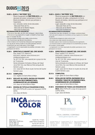 4
18.00 h – 20.00 h I “INC’FERN” 2015
	 Ritual d’inauguració de l’INC’FERN 2015 amb
decoració de carrers i ambientació inc’fernal.
	 Mostra de bèsties i dimonis que participen a
l’espectacle.
	 Lloc: cercavila a càrrec de les batucades:
	 - Batucada Fieres de Foc.
	 - Batucada de les Bèsties Negres.
	 - Batucada Esclatabutzes.
RECOMANACIONS DE SEGURETAT:
- S’ha de dur roba vella i de cotó, amb mànegues i calçons llargs.
- S’ha de dur el cap tapat amb un capell, i el clatell ha d’anar tapat
amb un mocador de cotó.
- És recomanable protegir-se les orelles contra el renou.
- No s’ha de tocar cap element de pirotècnia.
- S’han d’obeir en tot moment les indicacions de l’organització.
- En cas de ser menors d’edat no es podrà participar sense el
consentiment per escrit dels pares o tutors legals.
- L’organització no es fa responsable de possibles cremades o de la
participació de menors.
19.30 h	 ESPECTACLE CABARET DEL CIRC BOVER.
	 Preu: adults 12 €, infants 8 €.
	 Informació i reserves: www.circbover.com /
info@escentredecirc.com
	 Tel. 627 016 796 / preu especial per a grups de més
de 10 persones.
	 Venda anticipada d’entrades al Museu del Calçat
i de la Pell i Can Joan Blancos Kids (avinguda del
General Luque).
	 Lloc: carpa del Circ Bover al pati d’armes del Quarter
General Luque.
20.15 h	 COMPLETES.
	 Lloc: església de Santa Maria la Major.
20.45 h	 ESCLAFIT DE COETS, ENCESA DE FOGUERÓ
I BALLADA DELS DIMONIS D’INCA,
ACOMPANYATS DE LES XEREMIES.
	 Lloc: plaça de Santa Maria la Major.
21.00 h	 ENCESA DE TOTS ELS FOGUERONS D’INCA.
	 BALLADA POPULAR a càrrec de l’agrupació COFRE
ANTIC.
	 Lloc: plaça del Bestiar.
18.00 h – 20.00 h I “INC’FERN” 2015
	 Ritual de inauguración del INC’FERN 2015 con
decoración de calles y ambientación inc’fernal.
	 Muestra de bestias y demonios que participan en el
espectáculo.
	 Lugar: pasacalle a cargo de las batucadas:
	 - Batucada Fieres de Foc.
	 - Batucada de les Bèsties Negres.
	 - Batucada Esclatabutzes.
RECOMENDACIONES DE SEGURIDAD:
- Se debe llevar ropa vieja y de algodón, con mángas y pantalones largos.
- Se ha de cubrir la cabeza con un sombrero y la nuca, tapada con un pañuelo
de algodón.
- Se recomienda protegerse los oídos contra el ruido.
- No se debe tocar ningún elemento de pirotecnia.
- Se deben acatar en todo momento las indicaciones de la organización.
- Los menores de edad no podrán participar sin el consentimiento por escrito
de los padres o tutores legales.
- La organización no se hace responsable de posibles quemaduras o de la
participación de menores.
19.30 h	 ESPECTÁCULO CABARET DEL CIRC BOVER.
	 Precio: adultos 12 €, niños 8 €.
	 Información y reservas: www.circbover.com /
info@escentredecirc.com
	 Tel. 627 016 796 / precio especial para grupos de
más de 10 personas.
	 Venta anticipada de entradas en el Museu del Calçat
i de la Pell y Can Joan Blancos Kids (avenida del
General Luque).
	 Lugar: carpa del Circ Bover en el patio de armas del
Cuartel General Luque.
20.15 h	 COMPLETAS.
	 Lugar: iglesia de Santa Maria la Major.
20.45 h	 ESTALLIDO DE COETES, ENCENDIDO DE LA
HOGUERA Y BAILE DE LOS DIMONIS D’INCA,
ACOMPAÑADOS DE LOS XEREMIERS.
	 Lugar: plaza de Santa Maria la Major.
21.00 h	 ENCENDIDO DE TODAS LAS HOGUERAS DE
INCA. BAILE POPULAR a cargo de la agrupación
COFRE ANTIC.
	 Lugar: plaza del Bestiar.
 