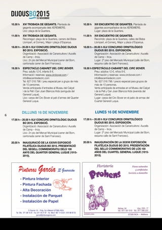 6
10.30 h	 XVI TROBADA DE GEGANTS. Plantada de
gegants acompanyats dels XEREMIERS.
	 Lloc: plaça de la Quartera.
11.00 h	 XVI TROBADA DE GEGANTS.
	 Recorregut: plaça de la Quartera, carrers del Bisbe
Llompart, el Comerç, Major i plaça d’Espanya.
18.00 h – 20.00 h XLV CONCURS ORNITOLÒGIC DIJOUS
BO 2015. EXPOSICIÓ.
	 Organització: Associació de Canaricultors i Aucells
de Camp – Inca.
	 Lloc: 2n pis del Mercat Municipal (carrer del Born,
cantonada carrer de Sant Francesc).
19.30 h	 ESPECTACLE CABARET DEL CIRC BOVER.
	 Preu: adults 12 €, infants 8 €.
	 Informació i reserves: www.circbover.com /
info@escentredecirc.com
	 Tel. 627 016 796 / preu especial per a grups de més
de 10 persones.
	 Venda anticipada d’entrades al Museu del Calçat
i de la Pell i Can Joan Blancos Kids (avinguda del
General Luque).
	 Lloc: carpa del Circ Bover al pati d’armes del Quarter
General Luque.
DILLUNS 16 DE NOVEMBRE
17.00 h – 20.00 h XLV CONCURS ORNITOLÒGIC DIJOUS
BO 2015. EXPOSICIÓ.
	 Organització: Associació de Canaricultors i Aucells
de Camp – Inca.
	 Lloc: 2n pis del Mercat Municipal (carrer del Born,
cantonada carrer de Sant Francesc).
20.00 h	 INAUGURACIÓ DE LA XXXVII EXPOSICIÓ
FILATÈLICA DIJOUS BO 2015. PRESENTACIÓ
DEL SEGELL COMMEMORATIU DELS 100
ANYS DEL QUARTER GENERAL LUQUE (1915-
2015).
10.30 h	 XVI ENCUENTRO DE GIGANTES. Plantada de
gigantes acompañados de los XEREMIERS.
	 Lugar: plaza de la Quartera.
11.00 h	 XVI ENCUENTRO DE GIGANTES.
	 Recorrido: plaza de la Quartera, calles del Bisbe
Llompart, el Comerç, Major y plaza d’Espanya.
18.00 h – 20.00 h XLV CONCURSO ORNITOLÓGICO
DIJOUS BO 2015. EXPOSICIÓN.
	 Organización: Asociación de Canaricultors i Aucells
de Camp – Inca.
	 Lugar: 2º piso del Mercado Municipal (calle del Born,
esquina calle de Sant Francesc).
19.30 h ESPECTÁCULO CABARET DEL CIRC BOVER.
	 Preu: adultos 12 €, niños 8 €.
	 Información y reservas: www.circbover.com /
info@escentredecirc.com
	 Tel. 627 016 796 / precio especial para grupos de
más de 10 personas.
	 Venta anticipada de entradas en el Museu del Calçat
i de la Pell y Can Joan Blancos Kids (avenida del
General Luque).
	 Lugar: carpa del Circ Bover en el patio de armas del
Cuartel General Luque.
LUNES 16 DE NOVIEMBRE
17.00 h – 20.00 h XLV CONCUROS ORNITOLÓGICO
DIJOUS BO 2015. EXPOSICIÓN.
	 Organización: Asociación de Canaricultors i Aucells
de Camp – Inca.
	 Lugar: 2º piso del Mercado Municipal (calle del Born,
esquina calle de Sant Francesc).
20.00 h	 INAUGURACIÓN DE LA XXXVII EXPOSICIÓN
FILATÉLICA DIJOUS BO 2015. PRESENTACIÓN
DEL SELLO CONMEMORATIVO DE LOS 100
AÑOS DEL CUARTEL GENERAL LUQUE (1915-
2015).
 