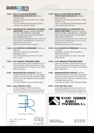 8
17.00 h – 20.00 h XLV CONCURS-EXPOSICIÓ
ORNITOLÒGICA DIJOUS BO 2015. Mostra i
venda de canaris.
	 Organització: Associació de Canaricultors i Aucells
de Camp – Inca.
	 Lloc: 2n pis del Mercat Municipal (carrer del Born,
cantonada carrer de Sant Francesc).
17.00 h	 INAUGURACIÓ DE L’EXPOSICIÓ “ZLS ZOOOO
LAND STONE”. Exposició col·lectiva de MARGA
BELTRAN, JUAN KARDONA i JOAN RIBAS.
	 Lloc: Centre Sociocultural del Consell de Mallorca
(carre del Bisbe Llompart, 56).
	 Horari: de dilluns a divendres de 10.00 a 13.30 h i de
16.00 a 20.00 h; Dimecres Bo de 17.00 a 21.00 h;
Dijous Bo de 10.00 a 21.00 h.
	 Exposició oberta fins al 20 de novembre.
17.00 h – 21.00 h MOSTRA DE SOBRASSADA. “Tradicions i
matances”.
	 Organització: Associació de Comerciants i
Restauradors d’Inca.
	 Lloc: carrer de Bartomeu Coc (tram entre carrers
Glòria i Puresa).
17.00 h – 21.00 h MERCAT TRADICIONAL PAGÈS.
	 Lloc: plaça del Bestiar, carrers de Bartomeu Coc, la
Sirena, els Hostals, les Garroves, Major, el Comerç,
Jaume Armengol, la Pau, l’Estrella, en Corró, Bernat
Salas i Miquel Duran.
17.30 h	 INAUGURACIÓ DEL DIJOUS BO. Xeremiers i
Revetlers des Puig d’Inca al tall de la cinta inaugural.
	 Animació itinerant pel recorregut del Mercat Pagès a
càrrec dels xeremiers i balladors/ores dels Revetlers
des Puig d’Inca.
	 Lloc: plaça del Bestiar i carrers del Mercat Pagès.
18.00 h – 21.00 h TAST DE VI I TECA.
	 Els millors bodeguers de l’illa es reuneixen al
Claustre de Sant Domingo per donar a conèixer els
seus vins. Gaudir dels vins propis de Mallorca amb
17.00 h – 20.00 h XLV CONCURSO-EXPOSICIÓN
ORNITOLÓGICA DIJOUS BO 2015. Muestra y
venta de canarios.
	 Organización: Asociación de Canaricultors i Aucells
de Camp – Inca.
	 Lugar: 2º piso del Mercado Municipal (calle del Born,
esquina calle de Sant Francesc).
17.00 h	 INAUGURACIÓN DE LA EXPOSICIÓN “ZLS
ZOOOO LAND STONE”. Exposición colectiva de
MARGA BELTRAN, JUAN KARDONA i JOAN RIBAS.
	 Lugar: Centro Sociocultural del Consell de Mallorca
(calle del Bisbe Llompart, 56).
	 Horario: de lunes a viernes de 10.00 a 13.30 h y de
16.00 a 20.00 h; Dimecres Bo de 17.00 a 21.00 h;
Dijous Bo de 10.00 a 21.00 h.
	 Exposición abierta hasta el 20 de noviembre.
17.00 h – 21.00 h MUESTRA DE SOBRASADA. “Tradiciones
y matanzas”.
	 Organización: Asociación de Comerciantes y
Restauradores de Inca.
	 Lugar: calle de Bartomeu Coc (tramo entre calles
Gloria y Pureza).
17.00 h – 21.00 h MERCADO TRADICIONAL PAYÉS.
	 Lugar: plaza del Bestiar, calles de Bartomeu Coc, la
Sirena, los Hostals, las Garroves, Major, el Comerç,
Jaume Armengol, la Pau, la Estrella, en Corró, Bernat
Salas y Miquel Duran.
17.30 h	 INAUGURACIÓN DEL DIJOUS BO. Xeremiers y
Revetlers des Puig d’Inca al corte de la cinta inaugural.
	 Animación itinerante para el recorrido del Mercado
Payés a cargo de los xeremiers y bailadores/oras de
los Revetlers des Puig d’Inca.
	 Lugar: plaza del Bestiar y calles del Mercado Pagés.
18.00 h – 21.00 h TAST DE VI I TECA
	 Los mejores bodegueros de la isla se reunen en el
Claustro de Sant Domingo para dar a conocer sus
vinos. Disfrutar de los vinos propios de Mallorca con
Calle Es Terrers, 2
07300 INCA (Mallorca)
Telf.: 971 500 943
Fax: 971 507 467
 