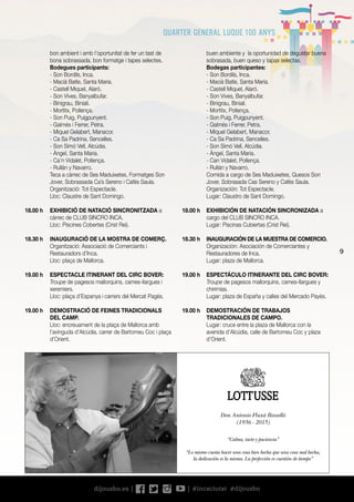 9
buen ambiente y la oportunidad de degustar buena
sobrasada, buen queso y tapas selectas.
	 Bodegas participantes:
	 - Son Bordils, Inca.
	 - Macià Batle, Santa María.
	 - Castell Miquel, Alaró.
	 - Son Vives, Banyalbufar.
	 - Binigrau, Biniali.
	 - Mortitx, Pollença.
	 - Son Puig, Puigpunyent.
	 - Galmés i Ferrer, Petra.
	 - Miquel Gelabert, Manacor.
	 - Ca Sa Padrina, Sencelles.
	 - Son Simó Vell, Alcúdia.
	 - Àngel, Santa Maria.
	 - Can Vidalet, Pollença.
	 - Rullán y Navarro.
	 Comida a cargo de Ses Maduixetes, Quesos Son
Jover, Sobrasada Cas Sereno y Cafés Saula.
	 Organización: Tot Espectacle.
	 Lugar: Claustro de Sant Domingo.
18.00 h	 EXHIBICIÓN DE NATACIÓN SINCRONIZADA a
cargo del CLUB SINCRO INCA.
	 Lugar: Piscinas Cubiertas (Crist Rei).
18.30 h	 INAUGURACIÓN DE LA MUESTRA DE COMERCIO.
	 Organización: Asociación de Comerciantes y
Restauradores de Inca.
	 Lugar: plaza de Mallorca.
19.00 h	 ESPECTÁCULO ITINERANTE DEL CIRC BOVER:
Troupe de pagesos mallorquins, cames-llargues y
chirimías.
	 Lugar: plaza de España y calles del Mercado Payés.
19.00 h	 DEMOSTRACIÓN DE TRABAJOS
TRADICIONALES DE CAMPO.
	 Lugar: cruce entre la plaza de Mallorca con la
avenida d’Alcúdia, calle de Bartomeu Coc y plaza
d’Orient.
bon ambient i amb l’oportunitat de fer un tast de
bona sobrassada, bon formatge i tapes selectes.
	 Bodegues participants:
	 - Son Bordils, Inca.
	 - Macià Batle, Santa Maria.
	 - Castell Miquel, Alaró.
	 - Son Vives, Banyalbufar.
	 - Binigrau, Biniali.
	 - Mortitx, Pollença.
	 - Son Puig, Puigpunyent.
	 - Galmés i Ferrer, Petra.
	 - Miquel Gelabert, Manacor.
	 - Ca Sa Padrina, Sencelles.
	 - Son Simó Vell, Alcúdia.
	 - Àngel, Santa Maria.
	 - Ca’n Vidalet, Pollença.
	 - Rullán y Navarro.
	 Teca a càrrec de Ses Maduixetes, Formatges Son
Jover, Sobrassada Ca’s Sereno i Cafés Saula.
	 Organització: Tot Espectacle.
	 Lloc: Claustre de Sant Domingo.
18.00 h	 EXHIBICIÓ DE NATACIÓ SINCRONITZADA a
càrrec de CLUB SINCRO INCA.
	 Lloc: Piscines Cobertes (Crist Rei).
18.30 h	 INAUGURACIÓ DE LA MOSTRA DE COMERÇ.
	 Organització: Associació de Comerciants i
Restauradors d’Inca.
	 Lloc: plaça de Mallorca.
19.00 h	 ESPECTACLE ITINERANT DEL CIRC BOVER:
Troupe de pagesos mallorquins, cames-llargues i
xeremiers.
	 Lloc: plaça d’Espanya i carrers del Mercat Pagès.
19.00 h	 DEMOSTRACIÓ DE FEINES TRADICIONALS
DEL CAMP.
	 Lloc: encreuament de la plaça de Mallorca amb
l’avinguda d’Alcúdia, carrer de Bartomeu Coc i plaça
d’Orient.
Don Antonio Fluxá Rosselló
(1936 - 2015)
“Calma, tacto y paciencia”
“Lo mismo cuesta hacer una cosa bien hecha que una cosa mal hecha,
la dedicación es la misma. La perfección es cuestión de tiempo”
 